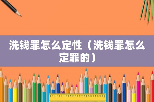 洗錢罪怎么定性（洗錢罪怎么定罪的）