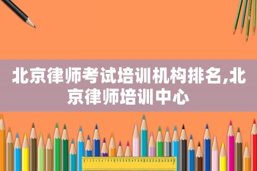 北京律師考試培訓機構排名,北京律師培訓中心