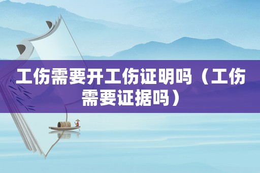 工傷需要開工傷證明嗎（工傷需要證據嗎）