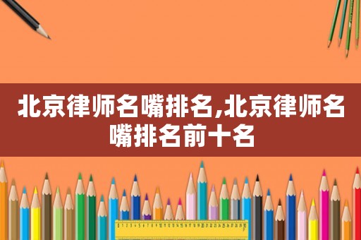 北京律師名嘴排名,北京律師名嘴排名前十名