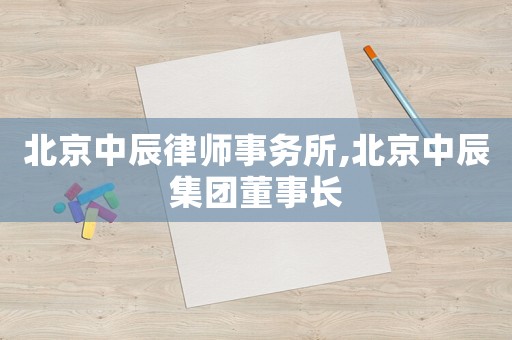 北京中辰律師事務(wù)所,北京中辰集團(tuán)董事長