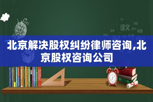 北京解決股權糾紛律師咨詢,北京股權咨詢公司