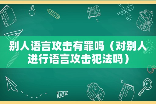 別人語言攻擊有罪嗎（對別人進(jìn)行語言攻擊犯法嗎）