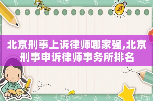 北京刑事上訴律師哪家強,北京刑事申訴律師事務所排名
