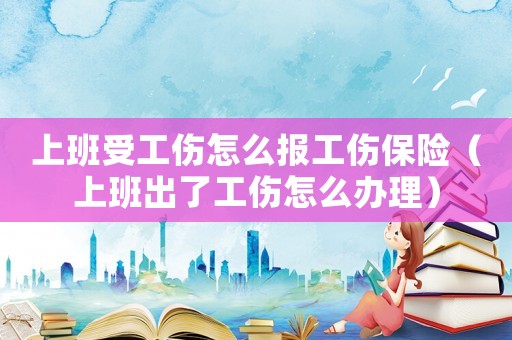 上班受工傷怎么報工傷保險（上班出了工傷怎么辦理）