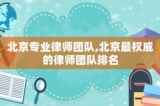 北京專業律師團隊,北京最權威的律師團隊排名
