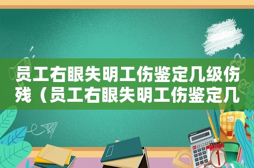 員工右眼失明工傷鑒定幾級傷殘（員工右眼失明工傷鑒定幾級）