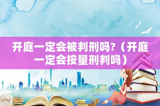 開庭一定會被判刑嗎?（開庭一定會按量刑判嗎）