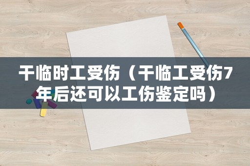 干臨時工受傷（干臨工受傷7年后還可以工傷鑒定嗎）