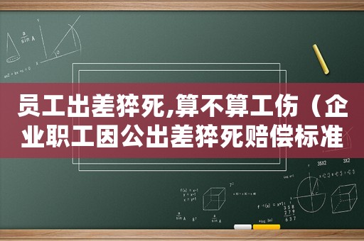 員工出差猝死,算不算工傷（企業職工因公出差猝死賠償標準）