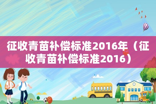 征收青苗補(bǔ)償標(biāo)準(zhǔn)2016年（征收青苗補(bǔ)償標(biāo)準(zhǔn)2016）