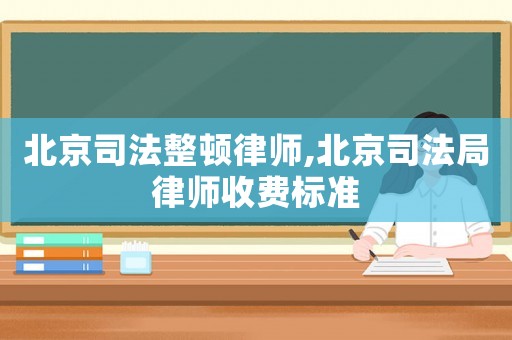 北京司法整頓律師,北京司法局律師收費標準