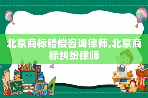 北京商標賠償咨詢律師,北京商標糾紛律師
