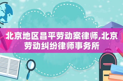 北京地區昌平勞動案律師,北京勞動糾紛律師事務所
