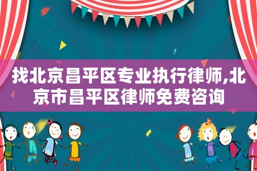 找北京昌平區專業執行律師,北京市昌平區律師免費咨詢