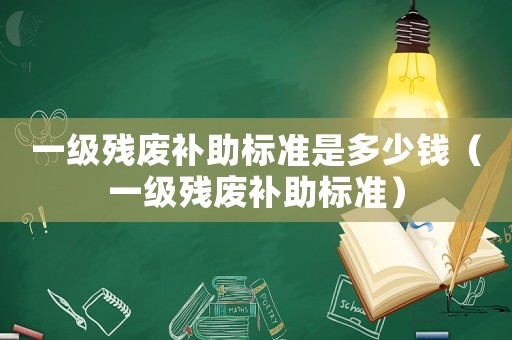 一級殘廢補助標準是多少錢（一級殘廢補助標準）