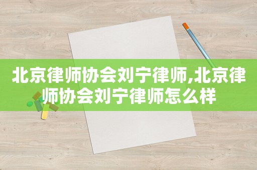 北京律師協(xié)會劉寧律師,北京律師協(xié)會劉寧律師怎么樣