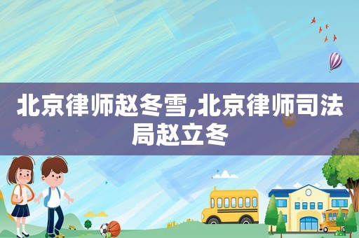 北京律師趙冬雪,北京律師司法局趙立冬