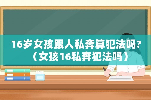 16歲女孩跟人私奔算犯法嗎?（女孩16私奔犯法嗎）