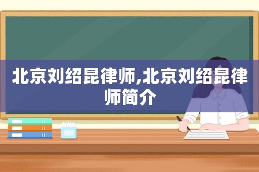 北京劉紹昆律師,北京劉紹昆律師簡(jiǎn)介