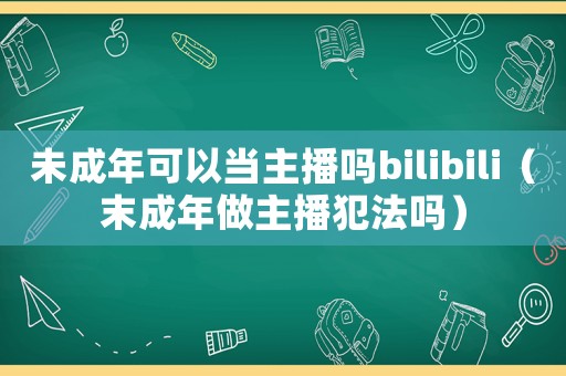 未成年可以當(dāng)主播嗎bilibili（末成年做主播犯法嗎）