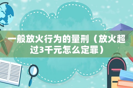 一般放火行為的量刑（放火超過3千元怎么定罪）