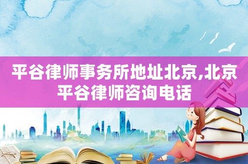 平谷律師事務(wù)所地址北京,北京平谷律師咨詢電話