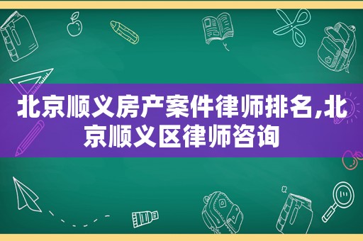 北京順義房產(chǎn)案件律師排名,北京順義區(qū)律師咨詢