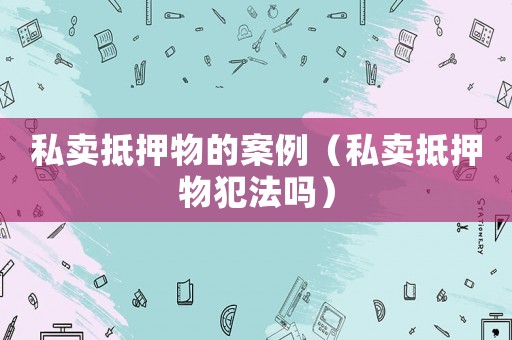 私賣抵押物的案例（私賣抵押物犯法嗎）