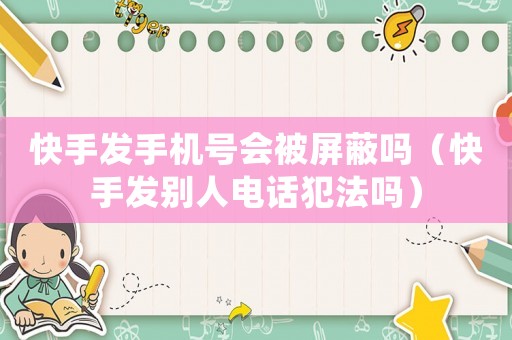 快手發(fā)手機號會被屏蔽嗎（快手發(fā)別人電話犯法嗎）