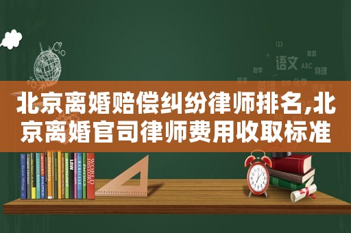 北京離婚賠償糾紛律師排名,北京離婚官司律師費用收取標準