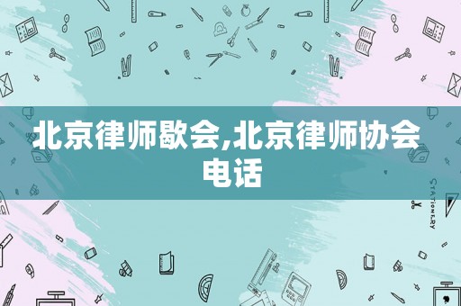 北京律師歇會(huì),北京律師協(xié)會(huì) 電話