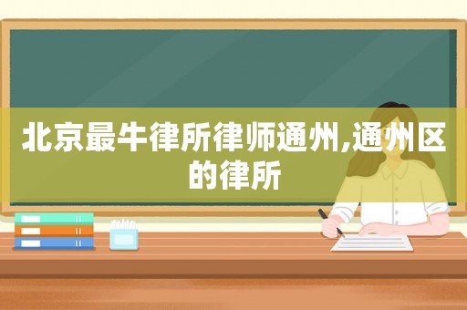 北京最牛律所律師通州,通州區的律所