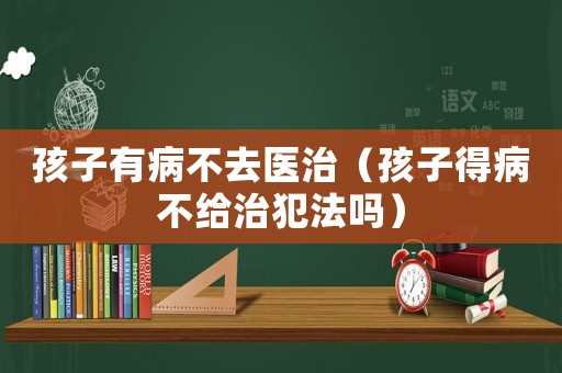 孩子有病不去醫(yī)治（孩子得病不給治犯法嗎）