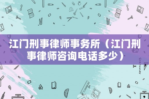 江門刑事律師事務所（江門刑事律師咨詢電話多少）