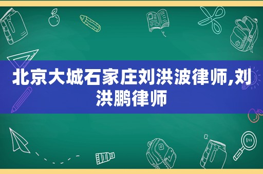 北京大城石家莊劉洪波律師,劉洪鵬律師