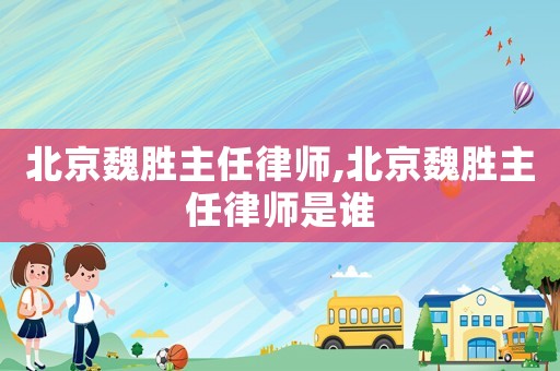 北京魏勝主任律師,北京魏勝主任律師是誰(shuí)