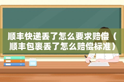 順豐快遞丟了怎么要求賠償（順豐包裹丟了怎么賠償標準）