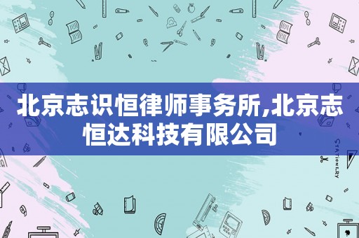 北京志識恒律師事務所,北京志恒達科技有限公司