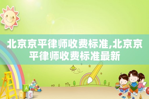 北京京平律師收費標(biāo)準(zhǔn),北京京平律師收費標(biāo)準(zhǔn)最新