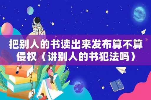 把別人的書讀出來發布算不算侵權（講別人的書犯法嗎）