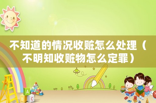 不知道的情況收贓怎么處理（不明知收贓物怎么定罪）