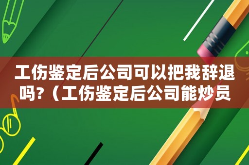 工傷鑒定后公司可以把我辭退嗎?（工傷鑒定后公司能炒員工嗎）