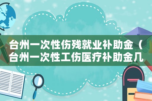 臺州一次性傷殘就業補助金（臺州一次性工傷醫療補助金幾個月）