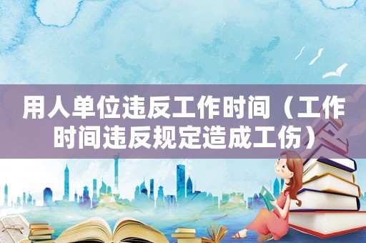 用人單位違反工作時間（工作時間違反規(guī)定造成工傷）