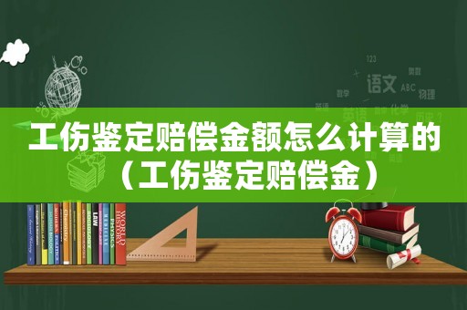 工傷鑒定賠償金額怎么計算的（工傷鑒定賠償金）
