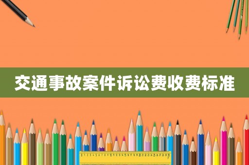 交通事故案件訴訟費(fèi)收費(fèi)標(biāo)準(zhǔn)