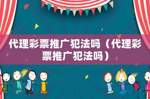 代理彩票推廣犯法嗎（代理彩票推廣犯法嗎）