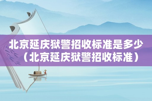 北京延慶獄警招收標(biāo)準(zhǔn)是多少（北京延慶獄警招收標(biāo)準(zhǔn)）