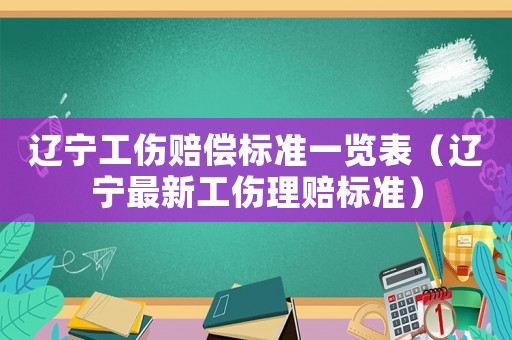 遼寧工傷賠償標準一覽表（遼寧最新工傷理賠標準）